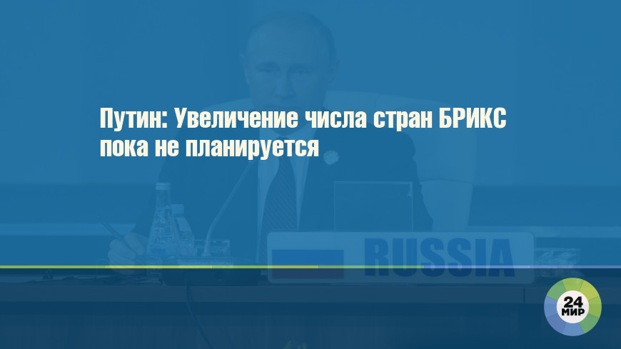 Путин: Увеличение числа стран БРИКС пока не планируется