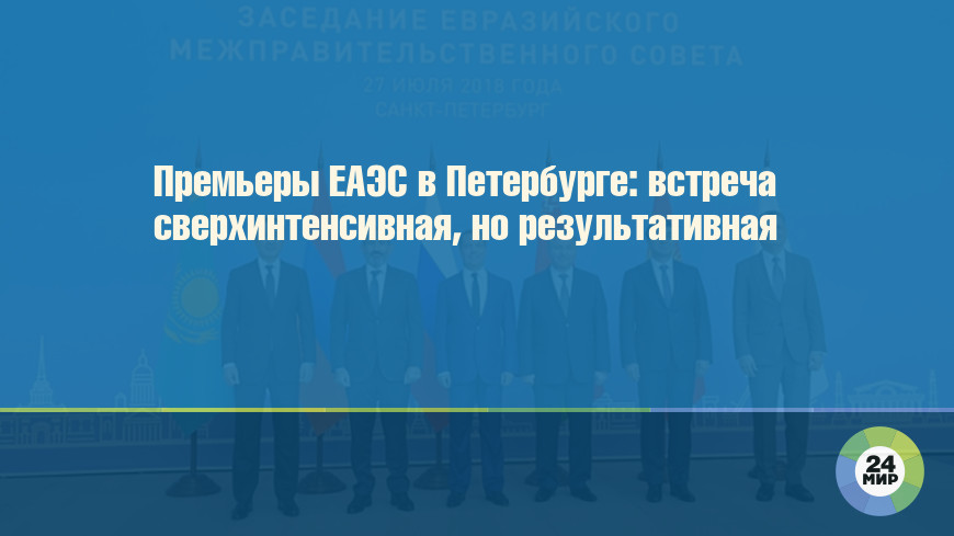 Премьеры ЕАЭС в Петербурге: встреча сверхинтенсивная, но результативная