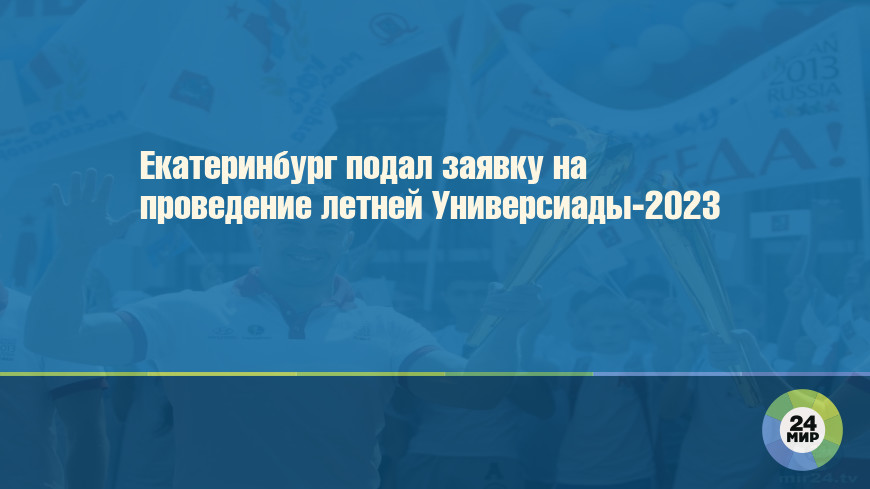 Екатеринбург подал заявку на проведение летней Универсиады-2023