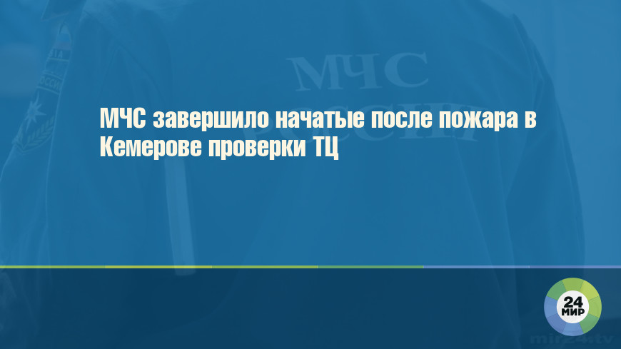 МЧС завершило начатые после пожара в Кемерове проверки ТЦ