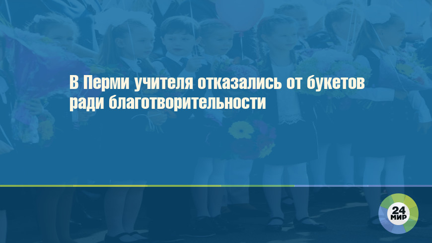 В Перми учителя отказались от букетов ради благотворительности