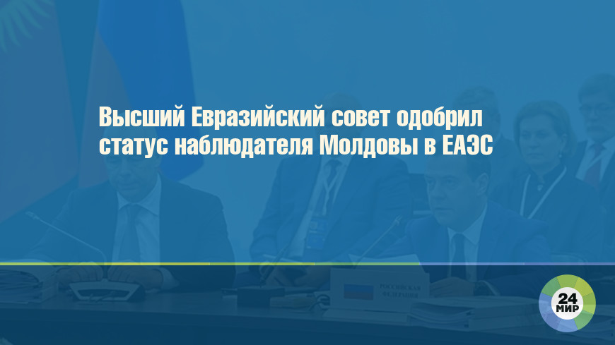 Высший Евразийский совет одобрил статус наблюдателя Молдовы в ЕАЭС