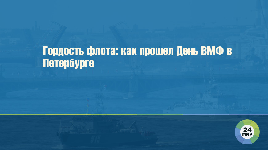 Гордость флота: как прошел День ВМФ в Петербурге