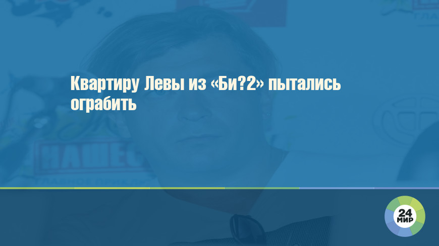 Квартиру Левы из «Би‐2» пытались ограбить