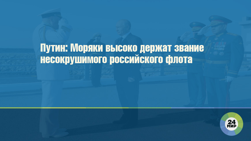 Путин: Моряки высоко держат звание несокрушимого российского флота