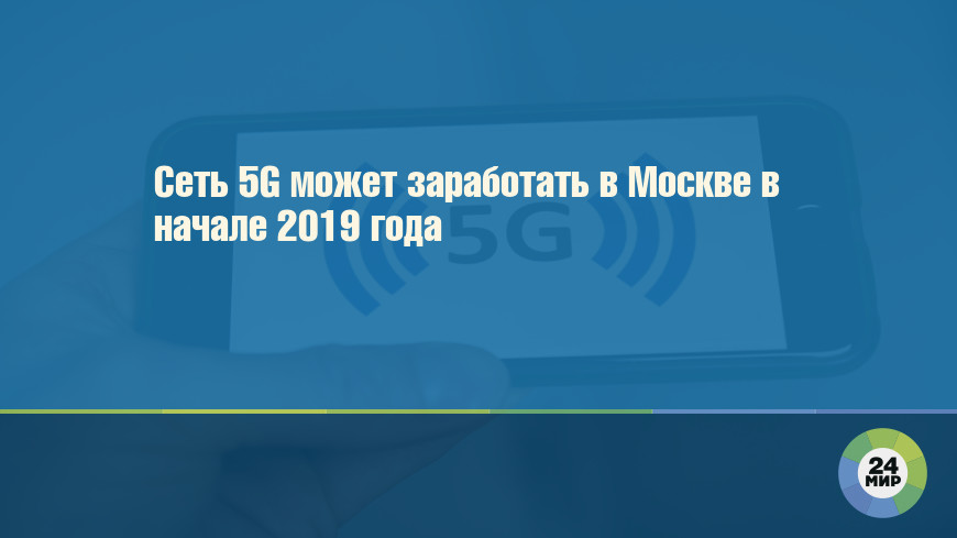 Сеть 5G может заработать в Москве в начале 2019 года