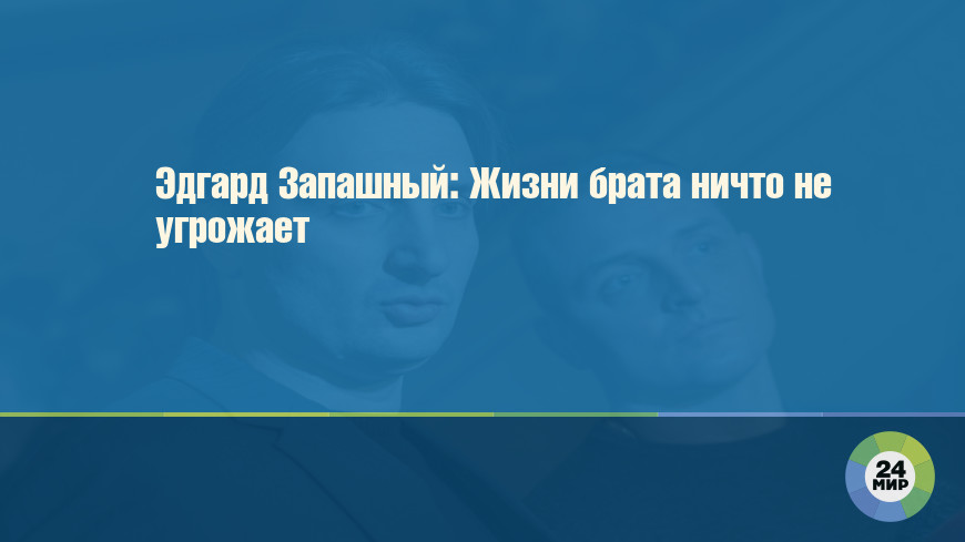 Эдгард Запашный: Жизни брата ничто не угрожает