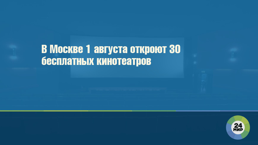 В Москве 1 августа откроют 30 бесплатных кинотеатров