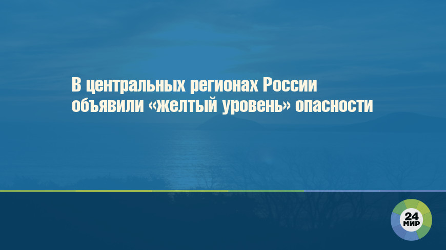 В центральных регионах России объявили «желтый уровень» опасности