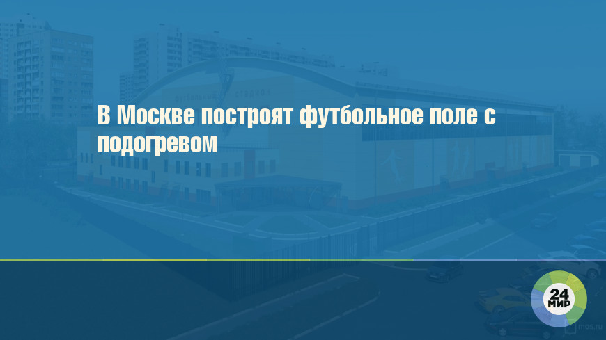 В Москве построят футбольное поле с подогревом